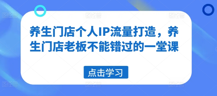 养生门店个人IP流量打造，养生门店老板不能错过的一堂课-闲赋网