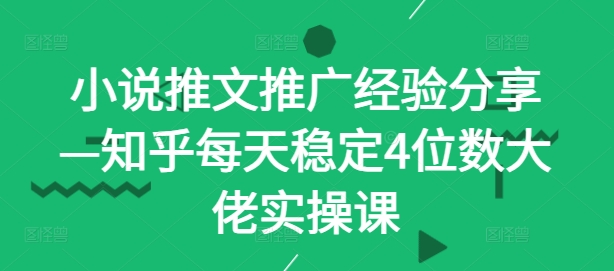 小说推文推广经验分享—知乎每天稳定4位数大佬实操课-闲赋网