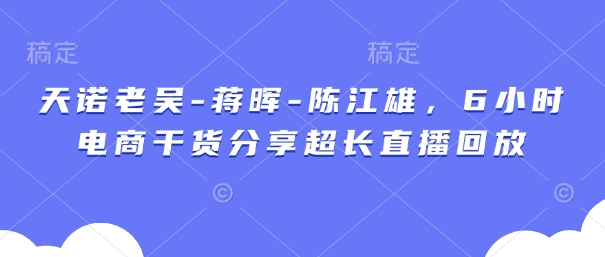 天诺老吴-蒋晖-陈江雄，6小时电商干货分享超长直播回放-闲赋网