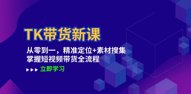 TK带货新课：从零到一，精准定位+素材搜集 掌握短视频带货全流程-闲赋网