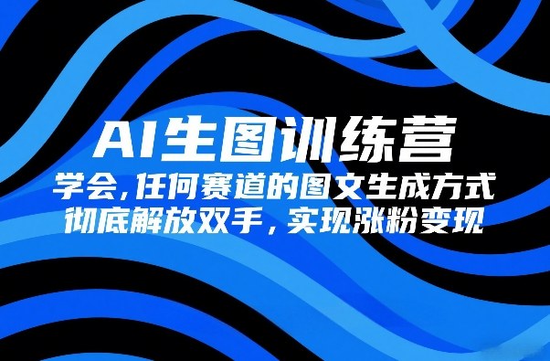 AI生图训练营，学会任何赛道的图文生成方式，彻底解放双手，实现涨粉变现-闲赋网