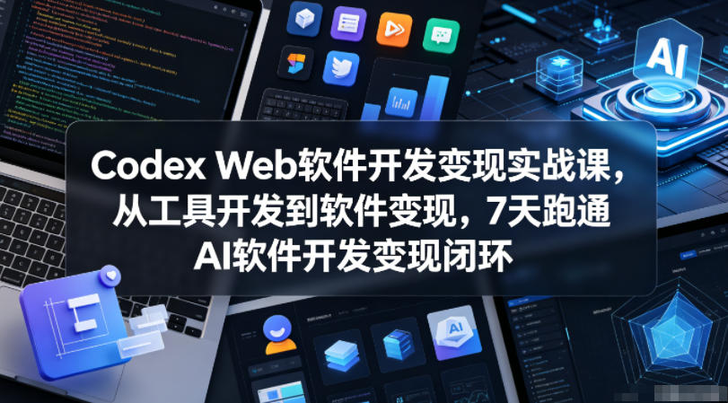 Codex Web软件开发变现实战课，从工具开发到软件变现，7天跑通AI软件开发变现闭环-闲赋网