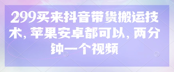 299买来抖音带货搬运技术，苹果安卓都可以，两分钟一个视频-闲赋网