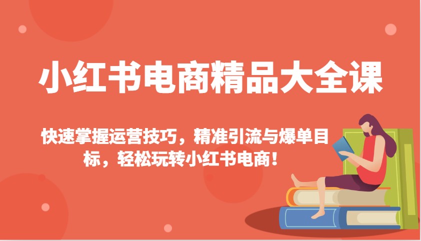 小红书电商精品大全课：快速掌握运营技巧，精准引流与爆单目标，轻松玩转小红书电商！-闲赋网