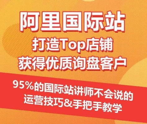【阿里国际站】打造Top店铺&获得优质询盘客户，​95%的国际站讲师不会说的运营技巧-闲赋网