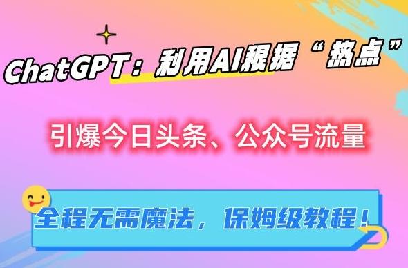 ChatGPT：利用AI根据“热点”引爆今日头条、公众号流量，无需魔法，保姆级教程【揭秘】-闲赋网