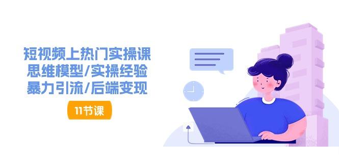 短视频上热门实操课，思维模型/实操经验/暴力引流/后端变现(11节)-闲赋网