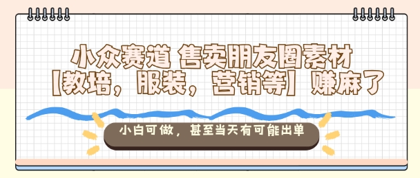 小众赛道售卖朋友圈素材【教培，服装，营销等】賺麻了，小白可做，甚至当天有可能出单-闲赋网