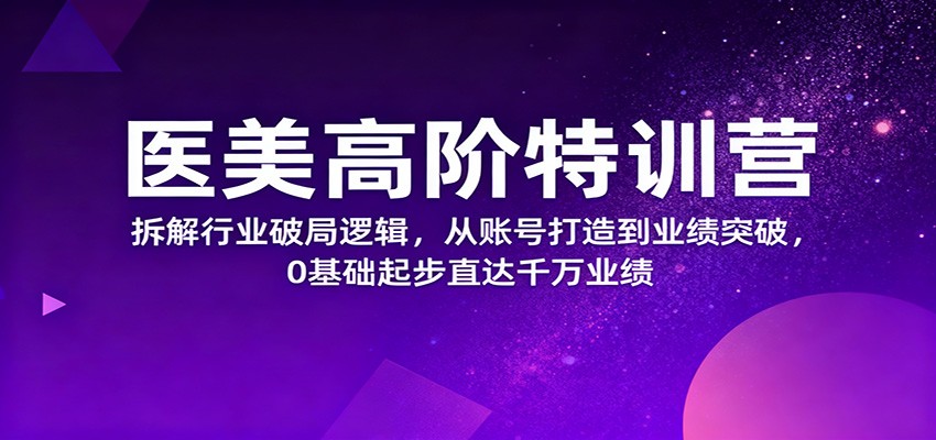 医美高阶特训营，拆解行业破局逻辑，从账号打造到业绩突破，0基础起步直达千万业绩-闲赋网