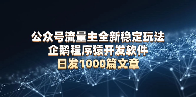 公众号流量主全新稳定玩法 企鹅程序猿开发软件 日发1000篇文章 无需AI改写-闲赋网