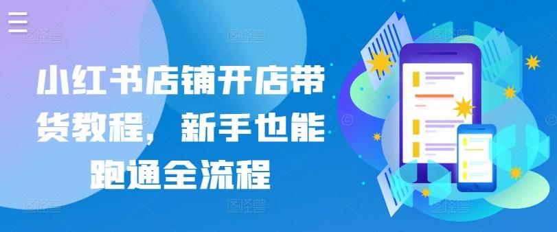小红书店铺开店带货教程，新手也能跑通全流程-闲赋网