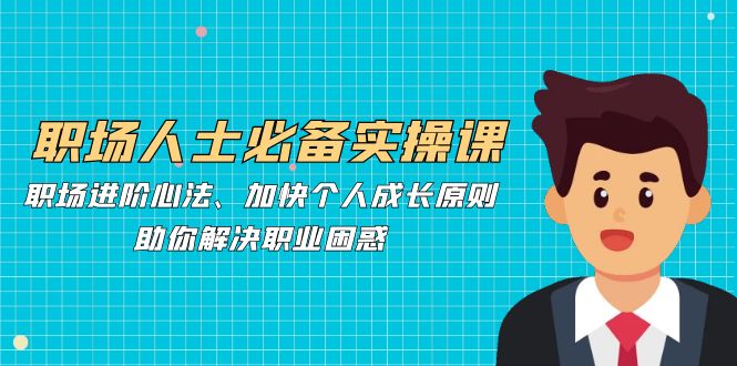 职场人士必备实操课：职场进阶心法、加快个人成长原则，助你解决职业困惑-闲赋网