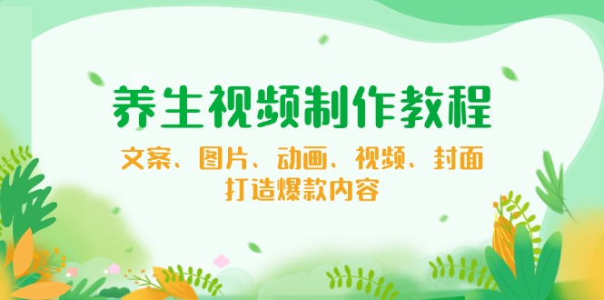 养生视频制作教程，文案、图片、动画、视频、封面，打造爆款内容-闲赋网