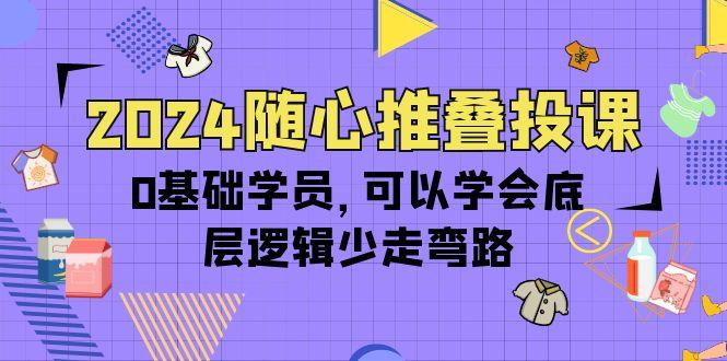 (10017期)2024随心推叠投课，0基础学员，可以学会底层逻辑少走弯路(14节)-闲赋网
