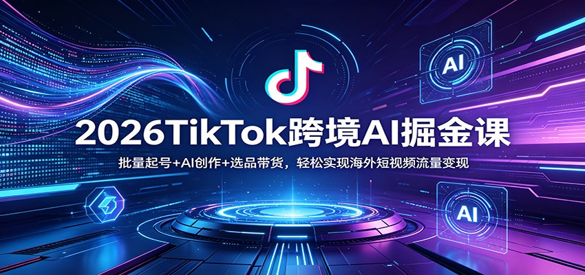 2026TikTok跨境AI掘金课：批量起号+AI创作+选品带货，轻松实现海外短视频流量变现-闲赋网