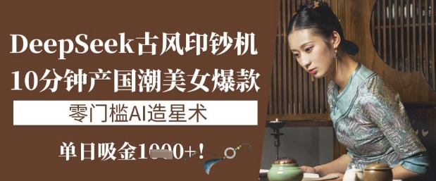 DeepSeek古风印钞机：10分钟产国潮美女爆款，单日吸金1k+，零门槛AI造星术-闲赋网