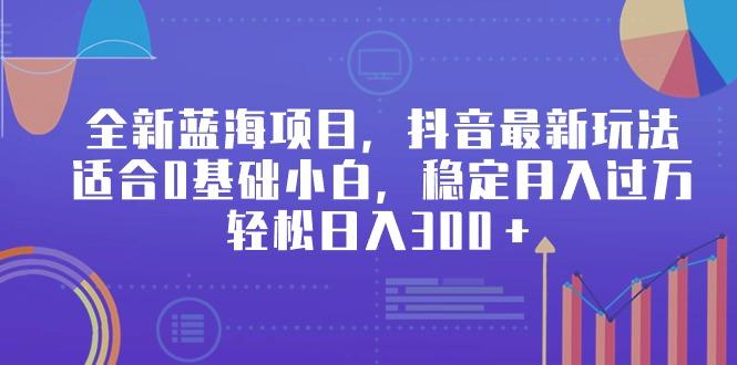 全新蓝海项目，抖音最新玩法，适合0基础小白，稳定月入过万，轻松日入300＋-闲赋网
