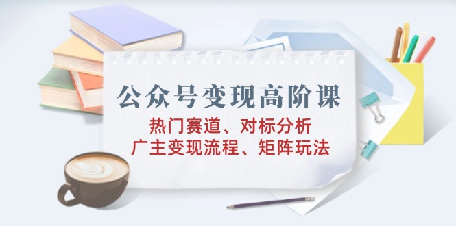 公众号变现高阶课：热门赛道、对标分析、广告主变现流程、矩阵玩法-闲赋网