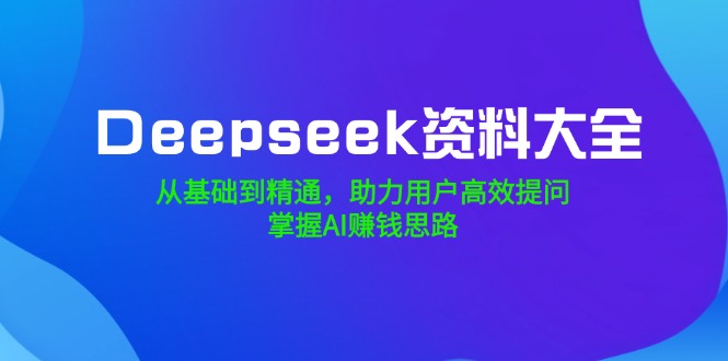 Deepseek资料大全，从基础到精通，助力用户高效提问，掌握AI赚钱思路-闲赋网