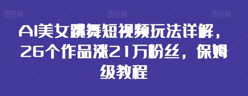 AI美女跳舞短视频玩法详解，26个作品涨21万粉丝，保姆级教程【揭秘】-闲赋网