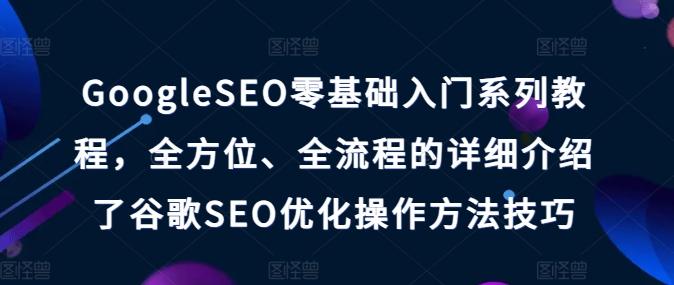 GoogleSEO零基础入门系列教程，全方位、全流程的详细介绍了谷歌SEO优化操作方法技巧-闲赋网