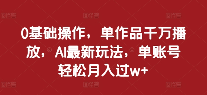 0基础操作，单作品千万播放，AI最新玩法，单账号轻松月入过w+【揭秘】-闲赋网
