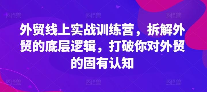 外贸线上实战训练营，拆解外贸的底层逻辑，打破你对外贸的固有认知-闲赋网