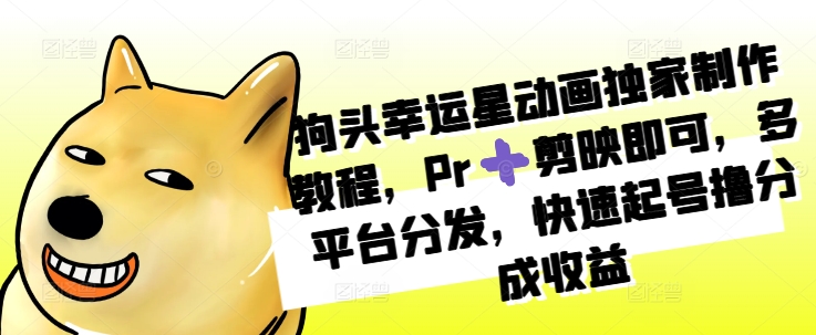 狗头幸运星动画独家制作教程，Pr➕剪映即可，多平台分发，快速起号撸分成收益-闲赋网