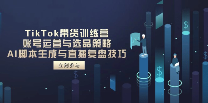 TikTok带货训练营，账号运营与选品策略，AI脚本生成与直播复盘技巧-闲赋网