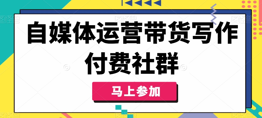 自媒体运营带货写作付费社群，带货是自媒体人必须掌握的能力-闲赋网