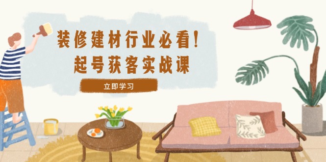 装修-建材行业必看！起号获客实战课：精准定位+爆款视频+高效运营-闲赋网