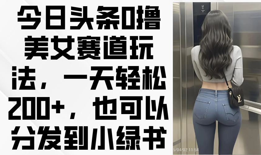 今日头条0撸美女赛道玩法，一天轻松200+，也可以分发到小绿书-闲赋网