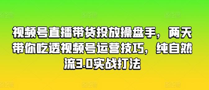 视频号直播带货投放操盘手，两天带你吃透视频号运营技巧，纯自然流3.0实战打法-闲赋网
