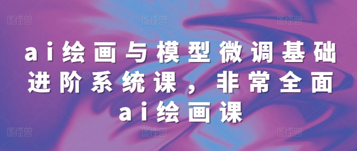 ai绘画与模型微调基础进阶系统课，非常全面ai绘画课(68节)-闲赋网