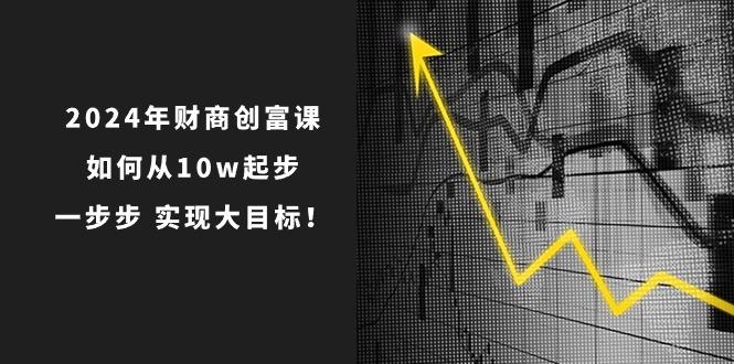 2024年 财商-创富课：如何从10w起步，一步步 实现大目标！-闲赋网