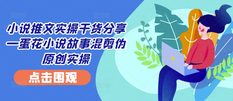 小说推文实操干货分享—蛋花小说故事混剪伪原创实操-闲赋网
