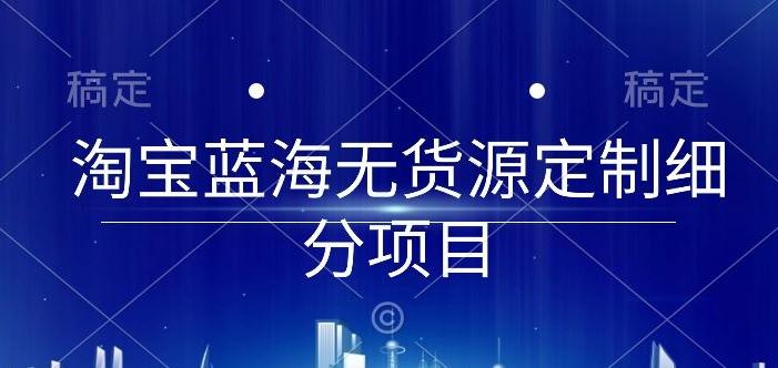 淘宝蓝海无货源定制细分项目，从0到起店实操全流程【揭秘】-闲赋网