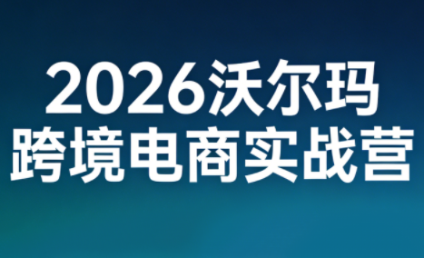 2026沃尔玛跨境电商实战营-闲赋网