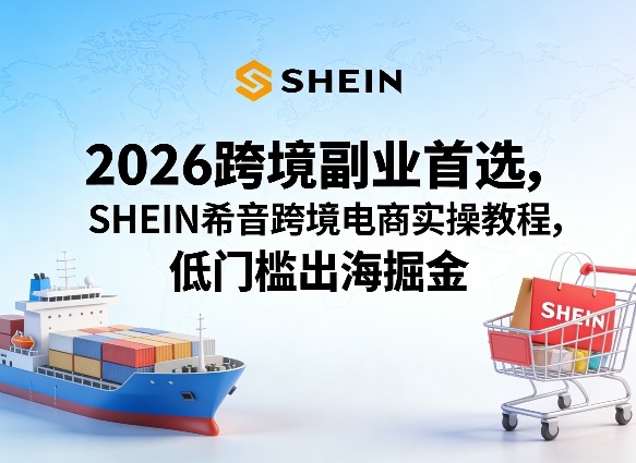 2026跨境副业首选，SHEIN希音跨境电商实操教程，低门槛出海掘金-闲赋网