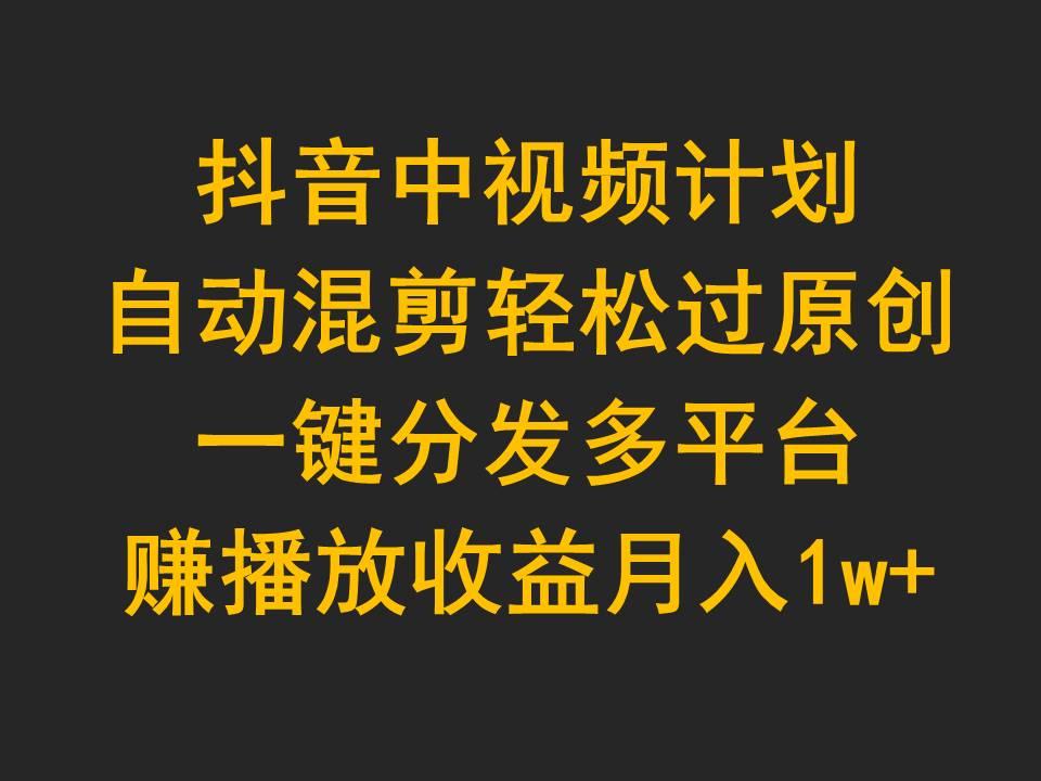 (9825期)抖音中视频计划，自动混剪轻松过原创，一键分发多平台赚播放收益，月入1w+-闲赋网