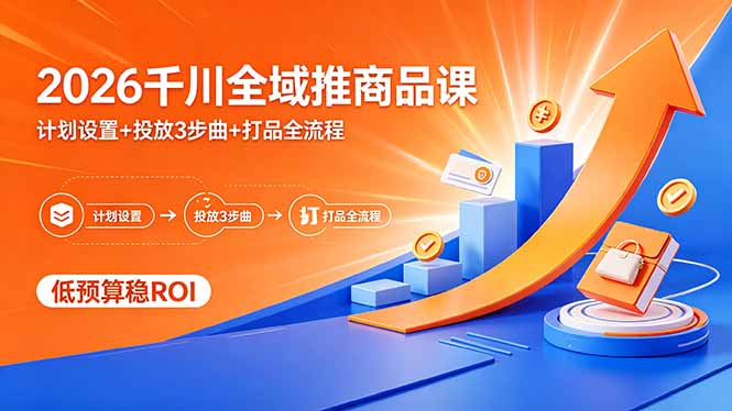 2026千川全域推商品课，计划设置+投放3步曲+打品全流程，低预算稳ROI-闲赋网