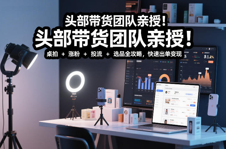 头部带货团队亲授！专业短视频实拍带货课：桌拍+涨粉+投流+选品全攻略，快速出单变现，月入2w+-闲赋网