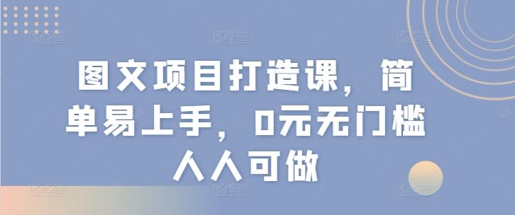 图文项目打造课，简单易上手，0元无门槛人人可做-闲赋网