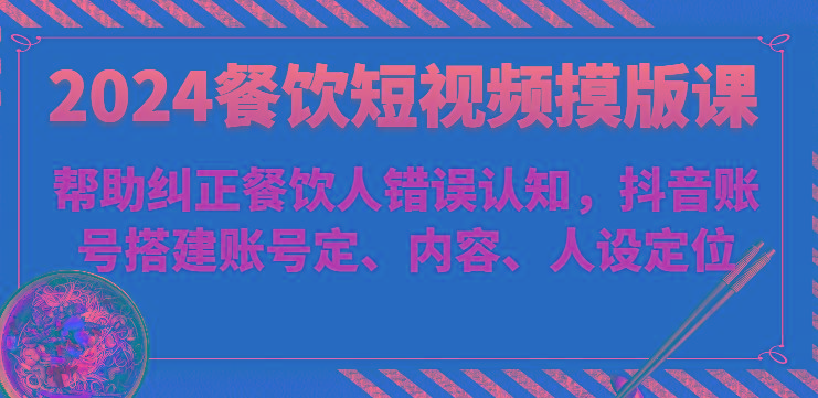 2024餐饮短视频摸版课-帮助纠正餐饮人错误认知，抖音账号搭建账号定、内容、人设定位-闲赋网