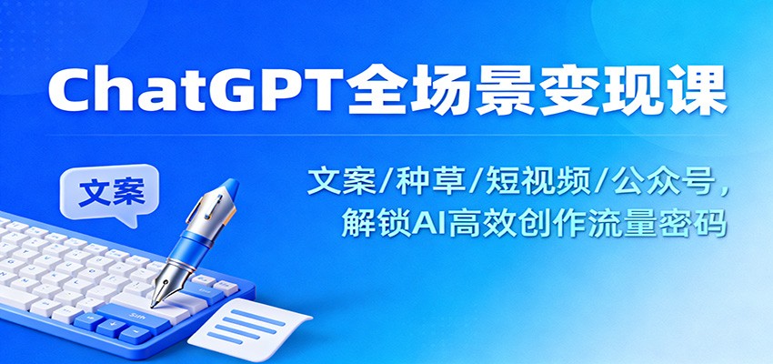 ChatGPT全场景变现课：文案/种草/短视频/公众号，解锁AI高效创作流量密码-闲赋网