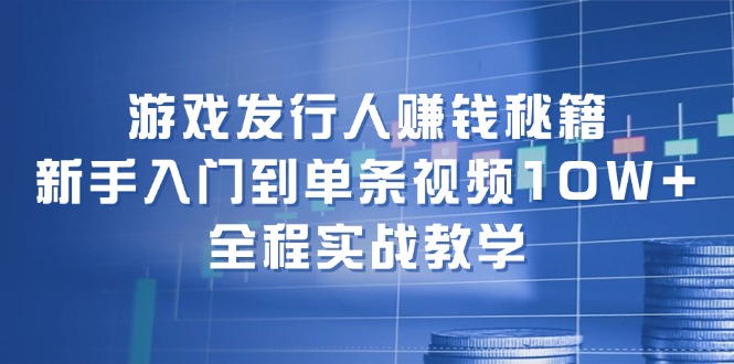 游戏发行人赚钱秘籍：新手入门到单条视频10W+，全程实战教学-闲赋网