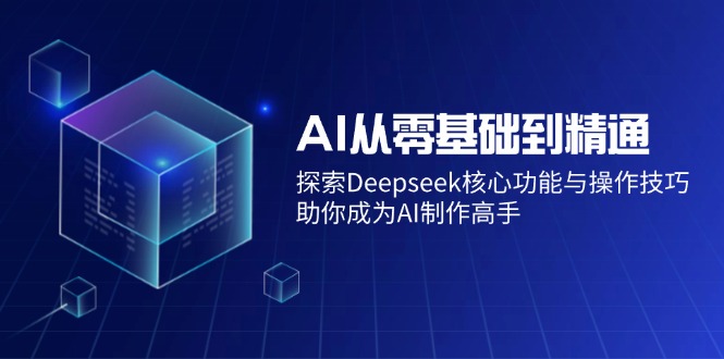 AI从零基础到精通：探索Deepseek核心功能与操作技巧，助你成为AI制作高手-闲赋网