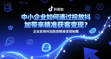中小企业如何通过投放抖加带来精准获客变现？企业实体抖加投放精准变现秘籍-闲赋网