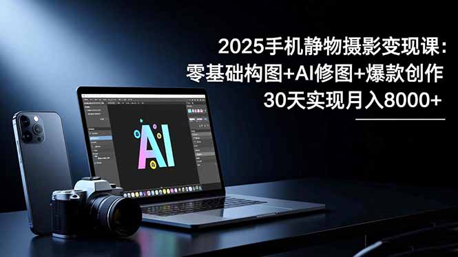 2025手机 静物摄影变现课：零基础构图+AI修图+爆款创作，30天实现月入8...-闲赋网