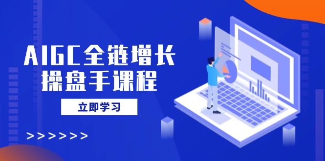 AIGC全链增长操盘手课程，从AI基础到私有化应用，轻松驾驭AI助力营销-闲赋网